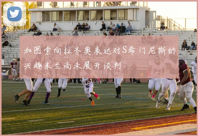 加图索向拉齐奥表达对S希门尼斯的兴趣米兰尚未展开谈判