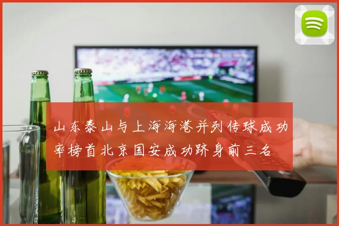 山东泰山与上海海港并列传球成功率榜首北京国安成功跻身前三名