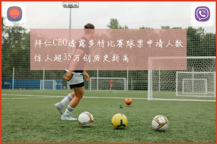 拜仁CEO透露多特比赛球票申请人数惊人超35万创历史新高