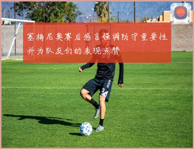 塞梅尼奥赛后感言强调防守重要性并为队友们的表现点赞