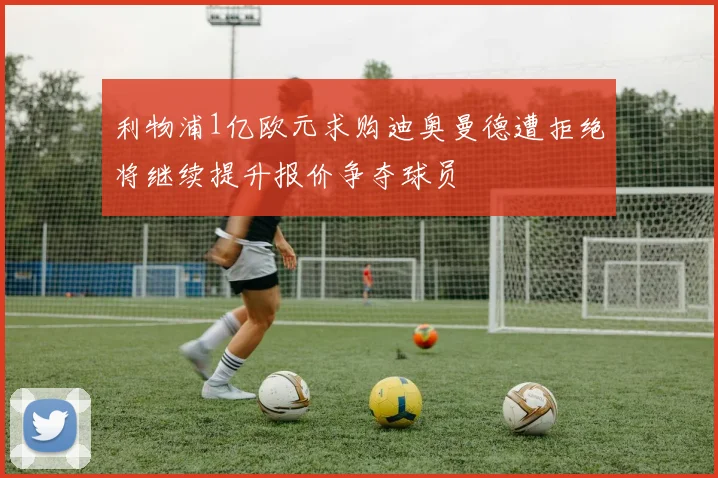 利物浦1亿欧元求购迪奥曼德遭拒绝将继续提升报价争夺球员