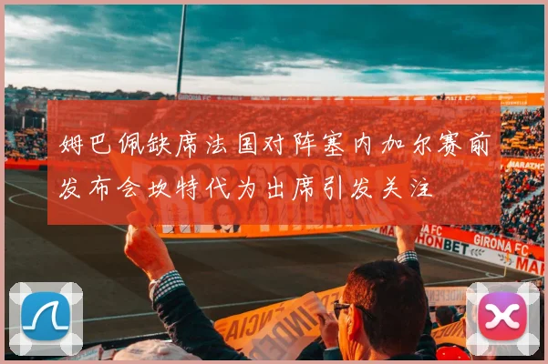 姆巴佩缺席法国对阵塞内加尔赛前发布会坎特代为出席引发关注