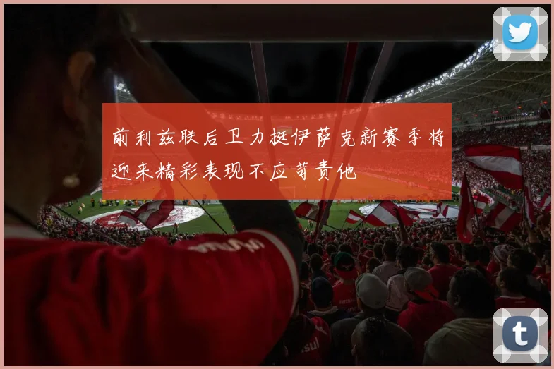 前利兹联后卫力挺伊萨克新赛季将迎来精彩表现不应苛责他