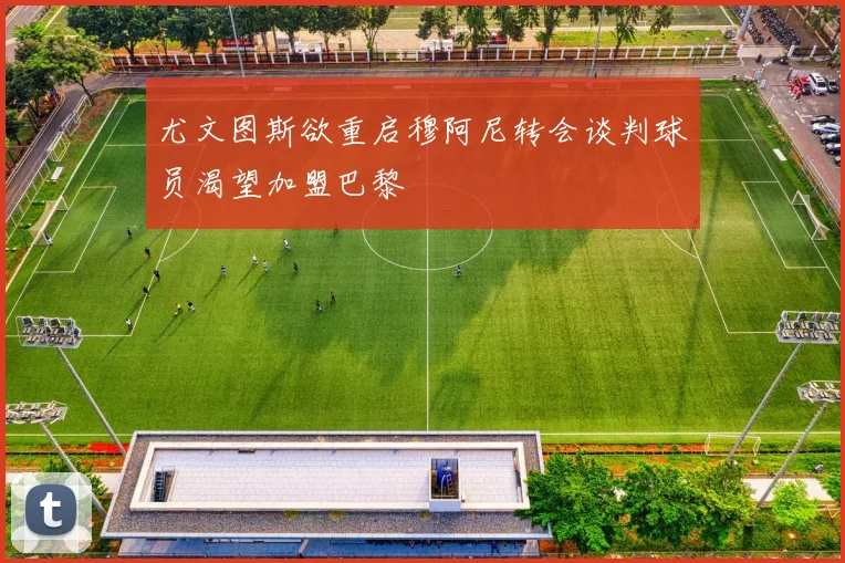 尤文图斯欲重启穆阿尼转会谈判球员渴望加盟巴黎