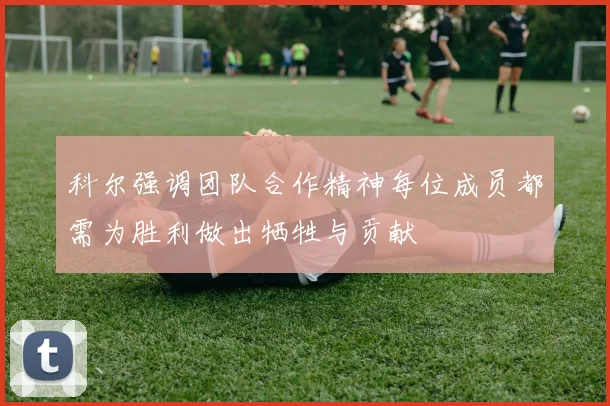 科尔强调团队合作精神每位成员都需为胜利做出牺牲与贡献