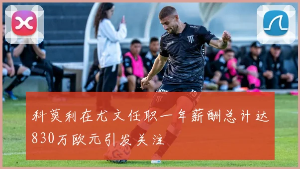 科莫利在尤文任职一年薪酬总计达830万欧元引发关注