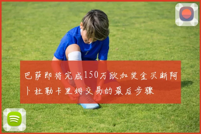 巴萨即将完成150万欧加奖金买断阿卜杜勒卡里姆交易的最后步骤