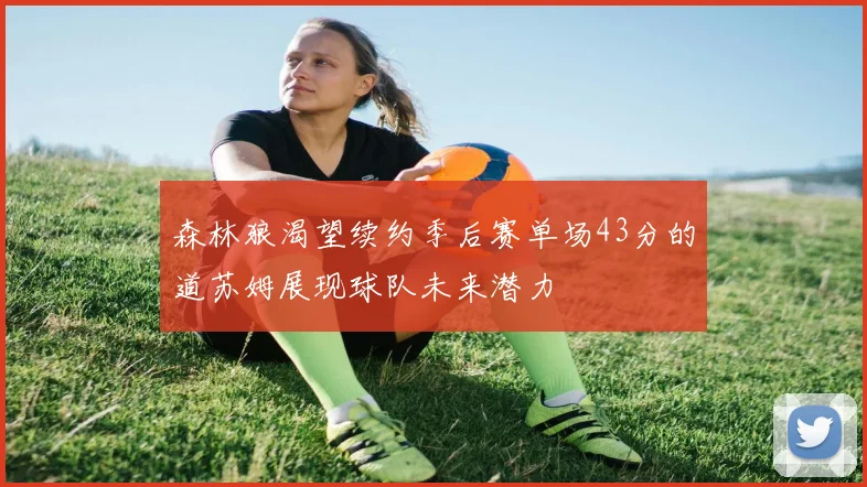 森林狼渴望续约季后赛单场43分的道苏姆展现球队未来潜力