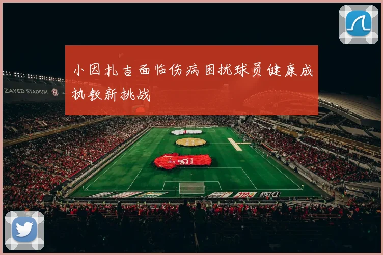 小因扎吉面临伤病困扰球员健康成执教新挑战