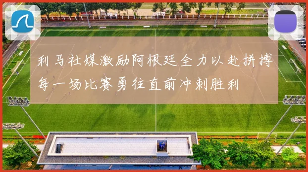 利马社媒激励阿根廷全力以赴拼搏每一场比赛勇往直前冲刺胜利