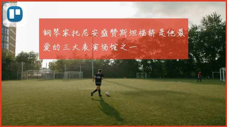 钢琴家托尼安盛赞斯坦福桥是他最爱的三大表演场馆之一