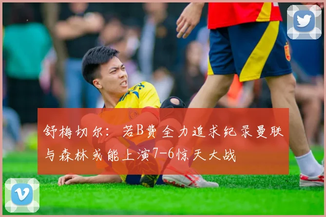 舒梅切尔：若B费全力追求纪录曼联与森林或能上演7-6惊天大战