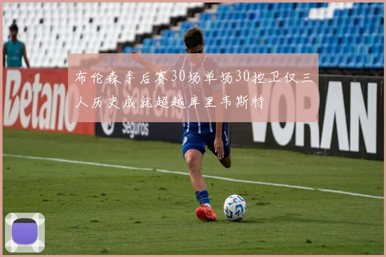 布伦森季后赛30场单场30控卫仅三人历史成就超越库里韦斯特