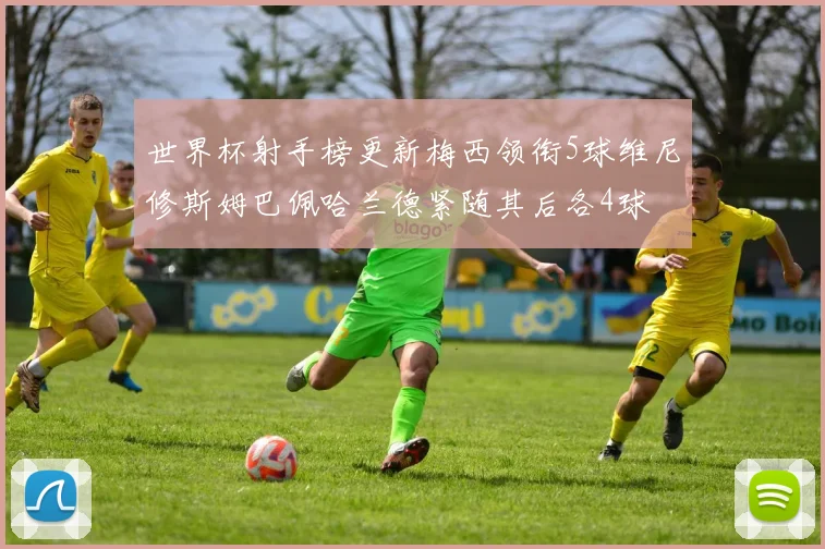 世界杯射手榜更新梅西领衔5球维尼修斯姆巴佩哈兰德紧随其后各4球