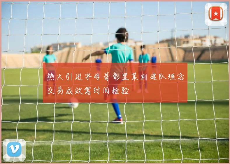 热火引进字母哥彰显莱利建队理念交易成效需时间检验
