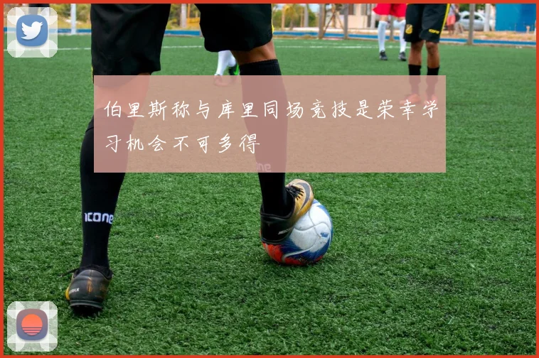 伯里斯称与库里同场竞技是荣幸学习机会不可多得