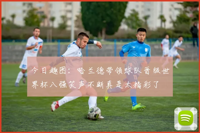 今日趣图：哈兰德带领球队晋级世界杯八强笑声不断真是太精彩了