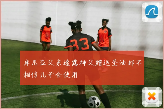 库尼亚父亲透露神父赠送圣油却不相信儿子会使用