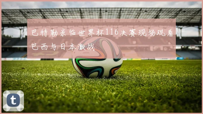 巴特勒亲临世界杯116决赛现场观看巴西与日本激战