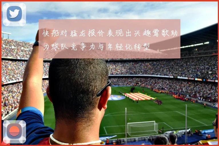 快船对猛龙报价表现出兴趣莺歌助力球队竞争力与年轻化转型